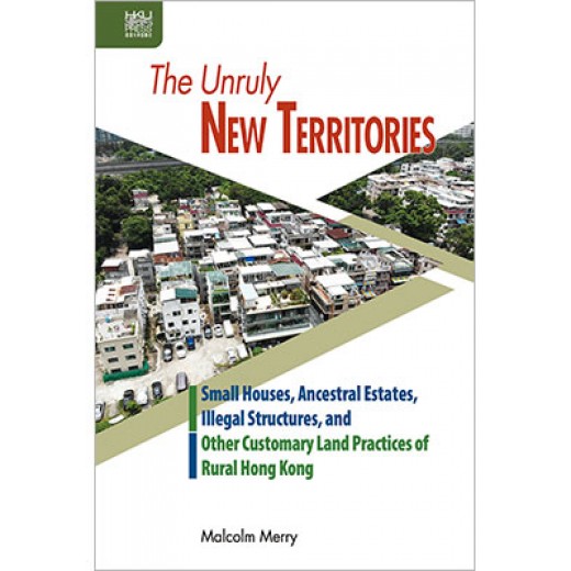 The Unruly New Territories: Small Houses, Ancestral Estates, Illegal Structures, and Other Customary Land Practices of Rural Hong Kong